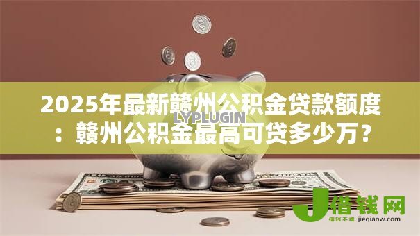 2025年最新赣州公积金贷款额度:赣州公积金最高可贷多少万? 2025年最新赣州公积金贷款额度:赣州公积金最高可贷多少万?