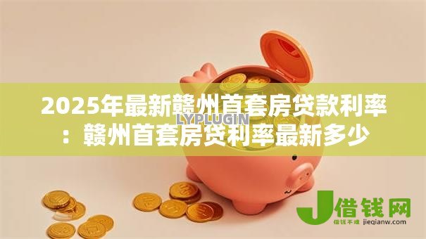 2025年最新赣州首套房贷款利率:赣州首套房贷利率最新多少 2025年最新赣州首套房贷款利率:赣州首套房贷利率最新多少