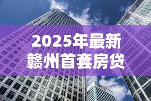 2025年最新赣州首套房贷款利率:赣州首套房贷利率最新多少 2025年最新赣州首套房贷款利率:赣州首套房贷利率最新多少