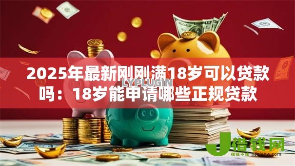2025年最新刚刚满18岁可以贷款吗:18岁能申请哪些正规贷款 2025年最新刚刚满18岁可以贷款吗:18岁能申请哪些正规贷款
