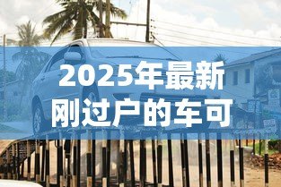 2025年最新刚过户的车可以贷款吗:过户车辆能否申请抵押贷款 2025年最新刚过户的车可以贷款吗:过户车辆能否申请抵押贷款