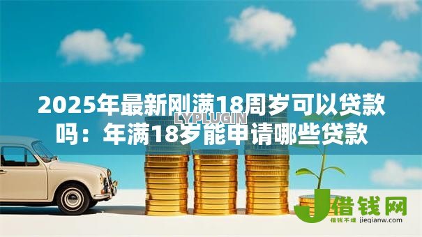 2025年最新刚满18周岁可以贷款吗：年满18岁能申请哪些贷款