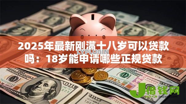 2025年最新刚满十八岁可以贷款吗:18岁能申请哪些正规贷款 2025年最新刚满十八岁可以贷款吗:18岁能申请哪些正规贷款