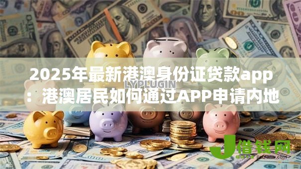 2025年最新港澳身份证贷款app:港澳居民如何通过APP申请内地贷款 2025年最新港澳身份证贷款app:港澳居民如何通过APP申请内地贷款