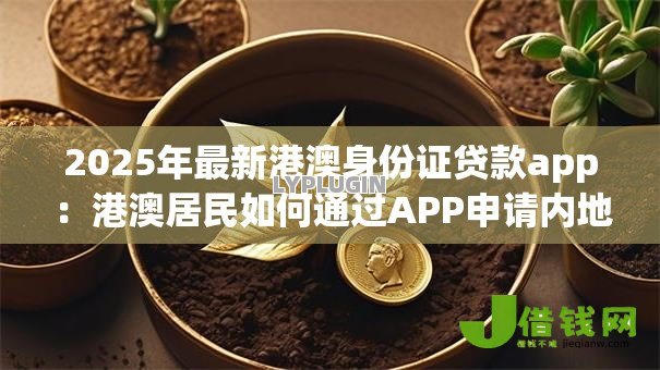 2025年最新港澳身份证贷款app:港澳居民如何通过APP申请内地贷款 2025年最新港澳身份证贷款app:港澳居民如何通过APP申请内地贷款