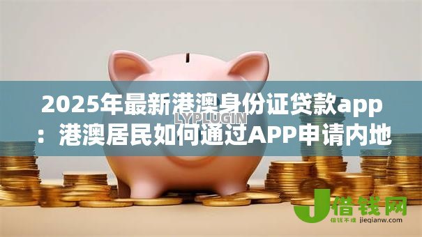 2025年最新港澳身份证贷款app:港澳居民如何通过APP申请内地贷款 2025年最新港澳身份证贷款app:港澳居民如何通过APP申请内地贷款