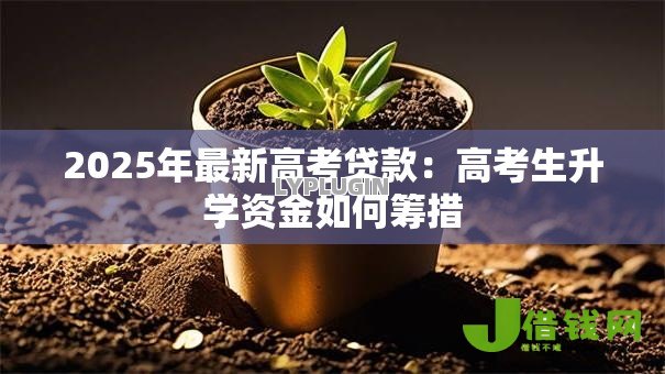 2025年最新高考贷款:高考生升学资金如何筹措 2025年最新高考贷款:高考生升学资金如何筹措