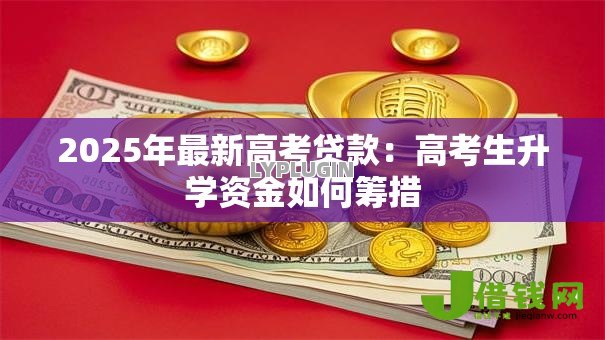 2025年最新高考贷款:高考生升学资金如何筹措 2025年最新高考贷款:高考生升学资金如何筹措