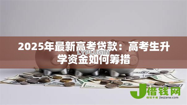 2025年最新高考贷款:高考生升学资金如何筹措 2025年最新高考贷款:高考生升学资金如何筹措