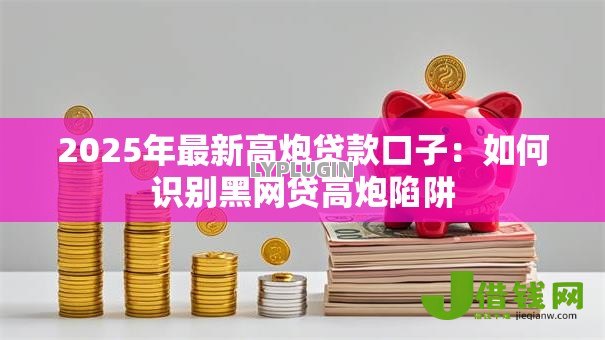 2025年最新高炮贷款口子:如何识别黑网贷高炮陷阱 2025年最新高炮贷款口子:如何识别黑网贷高炮陷阱