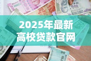 2025年最新高校贷款官网:如何申请大学生助学贷款 2025年最新高校贷款官网:如何申请大学生助学贷款