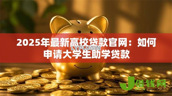 2025年最新高校贷款官网:如何申请大学生助学贷款 2025年最新高校贷款官网:如何申请大学生助学贷款