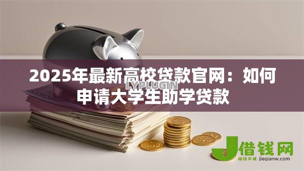 2025年最新高校贷款官网:如何申请大学生助学贷款 2025年最新高校贷款官网:如何申请大学生助学贷款