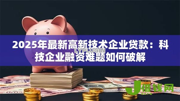 2025年最新高新技术企业贷款:科技企业融资难题如何破解 2025年最新高新技术企业贷款:科技企业融资难题如何破解