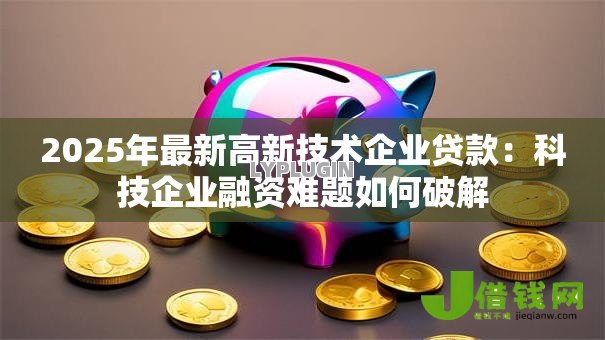 2025年最新高新技术企业贷款:科技企业融资难题如何破解 2025年最新高新技术企业贷款:科技企业融资难题如何破解