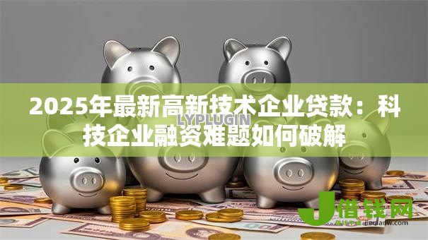 2025年最新高新技术企业贷款:科技企业融资难题如何破解 2025年最新高新技术企业贷款:科技企业融资难题如何破解