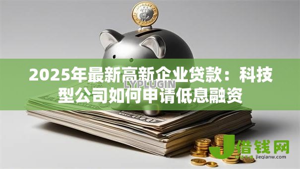 2025年最新高新企业贷款:科技型公司如何申请低息融资 2025年最新高新企业贷款:科技型公司如何申请低息融资