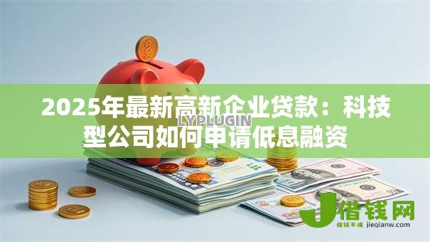 2025年最新高新企业贷款:科技型公司如何申请低息融资 2025年最新高新企业贷款:科技型公司如何申请低息融资
