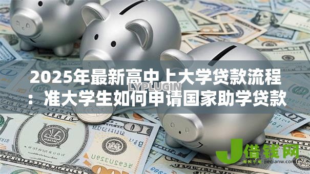 2025年最新高中上大学贷款流程:准大学生如何申请国家助学贷款 2025年最新高中上大学贷款流程:准大学生如何申请国家助学贷款