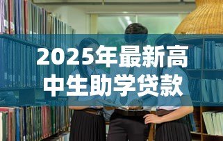 2025年最新高中生助学贷款:高中生如何申请教育资助 2025年最新高中生助学贷款:高中生如何申请教育资助