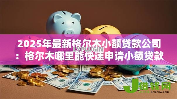 2025年最新格尔木小额贷款公司:格尔木哪里能快速申请小额贷款 2025年最新格尔木小额贷款公司:格尔木哪里能快速申请小额贷款