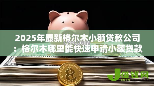 2025年最新格尔木小额贷款公司:格尔木哪里能快速申请小额贷款 2025年最新格尔木小额贷款公司:格尔木哪里能快速申请小额贷款