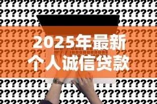 2025年最新个人诚信贷款：如何申请无抵押的信用贷款