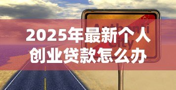 2025年最新个人创业贷款怎么办理:如何申请个人创业担保贷款 2025年最新个人创业贷款怎么办理:如何申请个人创业担保贷款