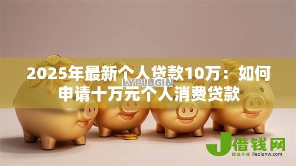 2025年最新个人贷款10万:如何申请十万元个人消费贷款 2025年最新个人贷款10万:如何申请十万元个人消费贷款