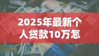 2025年最新个人贷款10万怎么贷:10万元个人贷款申请攻略 2025年最新个人贷款10万怎么贷:10万元个人贷款申请攻略