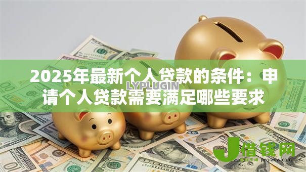 2025年最新个人贷款的条件:申请个人贷款需要满足哪些要求 2025年最新个人贷款的条件:申请个人贷款需要满足哪些要求