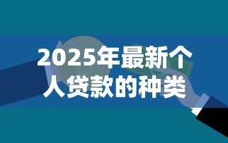 2025年最新个人贷款的种类：普通人能申请哪些贷款类型