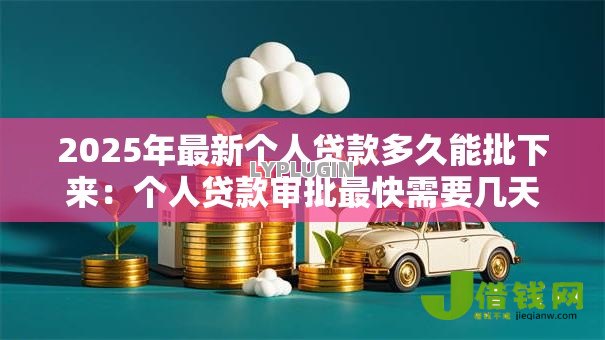 2025年最新个人贷款多久能批下来：个人贷款审批最快需要几天