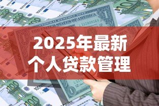 2025年最新个人贷款管理暂行办法:个人贷款新规如何影响借贷双方 2025年最新个人贷款管理暂行办法:个人贷款新规如何影响借贷双方