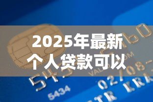 2025年最新个人贷款可以贷多少钱：个人贷款最高额度是多少