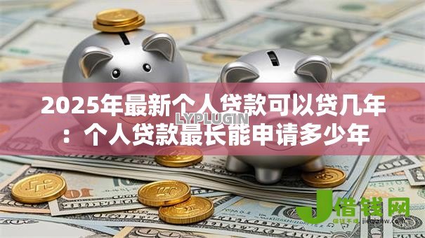 2025年最新个人贷款可以贷几年:个人贷款最长能申请多少年 2025年最新个人贷款可以贷几年:个人贷款最长能申请多少年