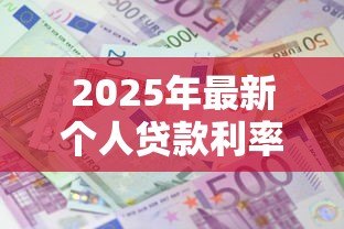 2025年最新个人贷款利率:年个人贷款利息是多少 2025年最新个人贷款利率:年个人贷款利息是多少