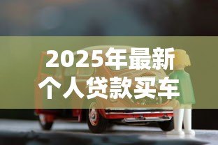 2025年最新个人贷款买车:如何申请购车贷款最划算 2025年最新个人贷款买车:如何申请购车贷款最划算