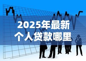 2025年最新个人贷款哪里利息低:2025年正规低息借款渠道有哪些 2025年最新个人贷款哪里利息低:2025年正规低息借款渠道有哪些