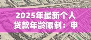 2025年最新个人贷款年龄限制：申请贷款有最高年龄要求吗