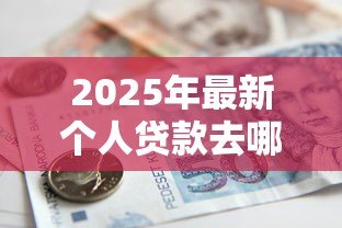 2025年最新个人贷款去哪个银行:哪家银行适合申请个人贷款 2025年最新个人贷款去哪个银行:哪家银行适合申请个人贷款