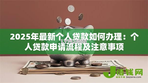 2025年最新个人贷款如何办理:个人贷款申请流程及注意事项 2025年最新个人贷款如何办理:个人贷款申请流程及注意事项