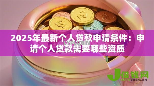 2025年最新个人贷款申请条件：申请个人贷款需要哪些资质