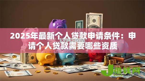 2025年最新个人贷款申请条件：申请个人贷款需要哪些资质