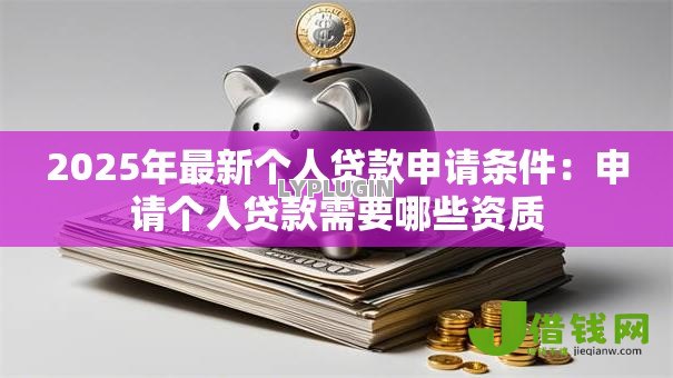 2025年最新个人贷款申请条件：申请个人贷款需要哪些资质