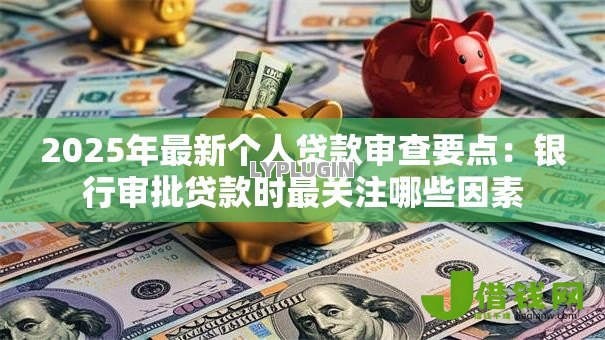 2025年最新个人贷款审查要点：银行审批贷款时最关注哪些因素