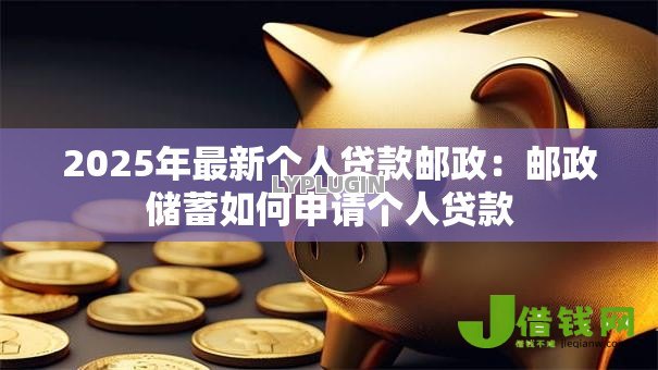 2025年最新个人贷款邮政:邮政储蓄如何申请个人贷款 2025年最新个人贷款邮政:邮政储蓄如何申请个人贷款