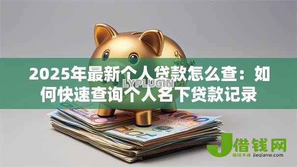2025年最新个人贷款怎么查:如何快速查询个人名下贷款记录 2025年最新个人贷款怎么查:如何快速查询个人名下贷款记录