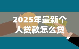 2025年最新个人贷款怎么贷款：个人信用贷款申请全流程指南