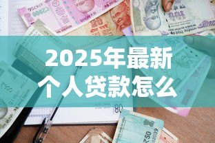 2025年最新个人贷款怎么申请：如何办理个人借款手续